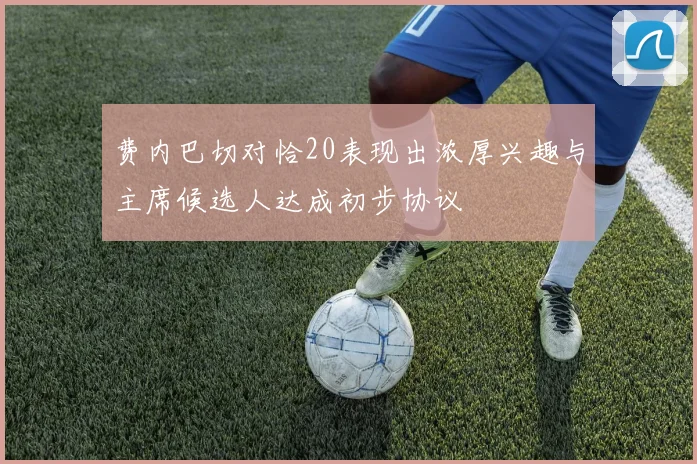 费内巴切对恰20表现出浓厚兴趣与主席候选人达成初步协议