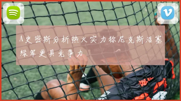 A史密斯分析热火实力称尼克斯活塞绿军更具竞争力