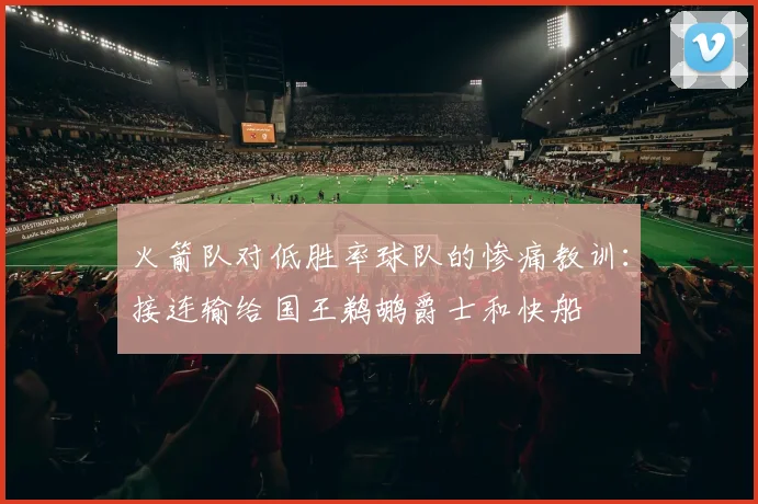 火箭队对低胜率球队的惨痛教训：接连输给国王鹈鹕爵士和快船