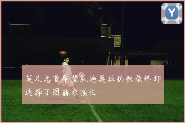 英足总曾希望瓜迪奥拉执教最终却选择了图赫尔接任
