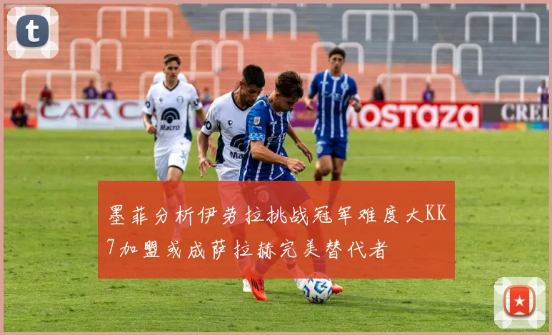 墨菲分析伊劳拉挑战冠军难度大KK7加盟或成萨拉赫完美替代者