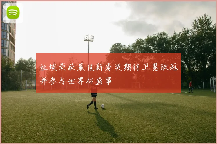 杜埃荣获最佳新秀奖期待卫冕欧冠并参与世界杯盛事
