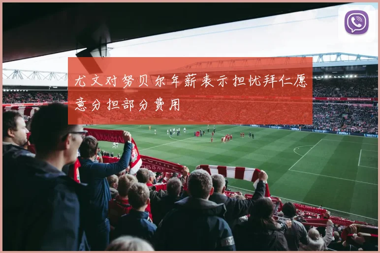 尤文对努贝尔年薪表示担忧拜仁愿意分担部分费用