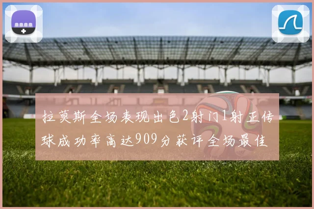 拉莫斯全场表现出色2射门1射正传球成功率高达909分获评全场最佳