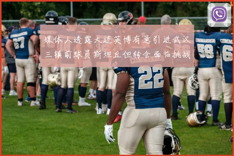 媒体人透露大连英博有意引进武汉三镇前球员斯坦丘但转会面临挑战