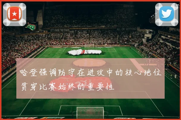 哈登强调防守在进攻中的核心地位贯穿比赛始终的重要性