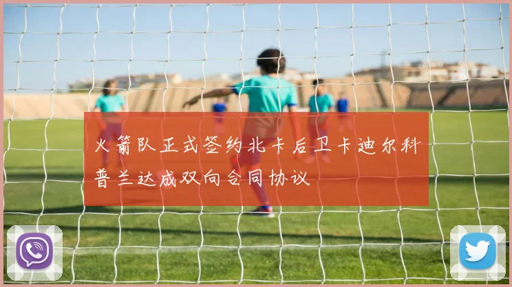 火箭队正式签约北卡后卫卡迪尔科普兰达成双向合同协议