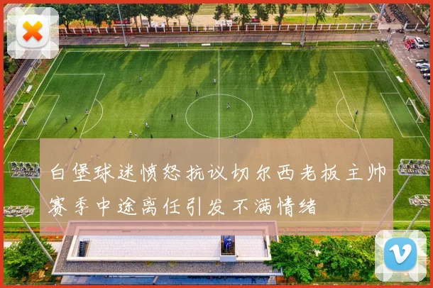 白堡球迷愤怒抗议切尔西老板主帅赛季中途离任引发不满情绪