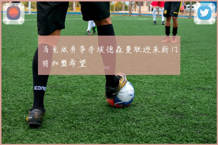 马竞放弃争夺埃德森曼联迎来新门将加盟希望