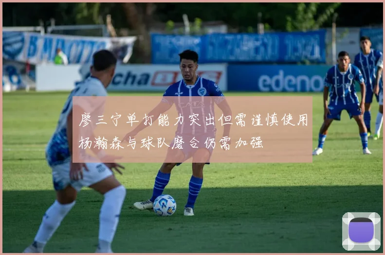 廖三宁单打能力突出但需谨慎使用杨瀚森与球队磨合仍需加强