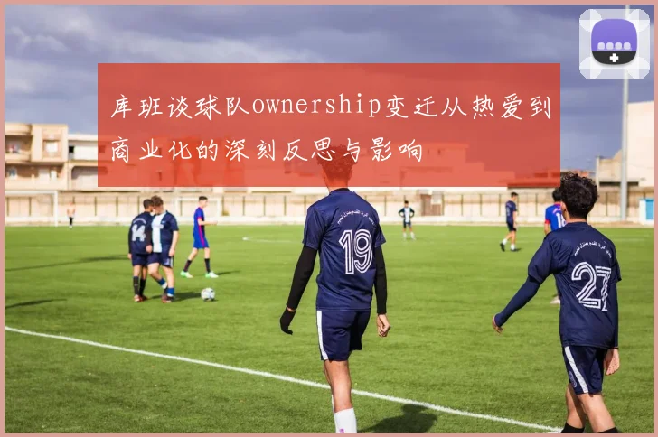 库班谈球队ownership变迁从热爱到商业化的深刻反思与影响