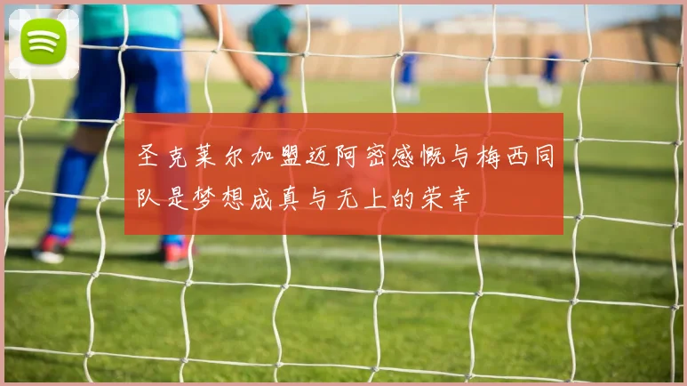 圣克莱尔加盟迈阿密感慨与梅西同队是梦想成真与无上的荣幸