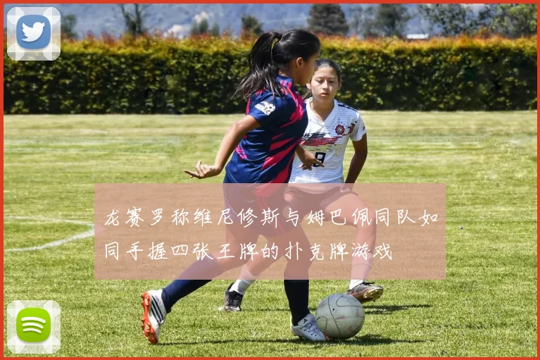 龙赛罗称维尼修斯与姆巴佩同队如同手握四张王牌的扑克牌游戏