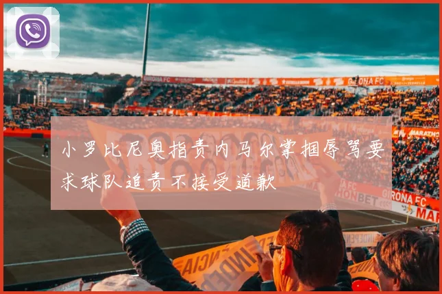 小罗比尼奥指责内马尔掌掴辱骂要求球队追责不接受道歉