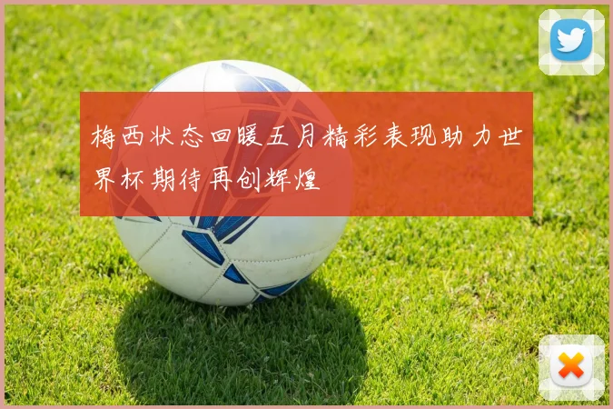 梅西状态回暖五月精彩表现助力世界杯期待再创辉煌
