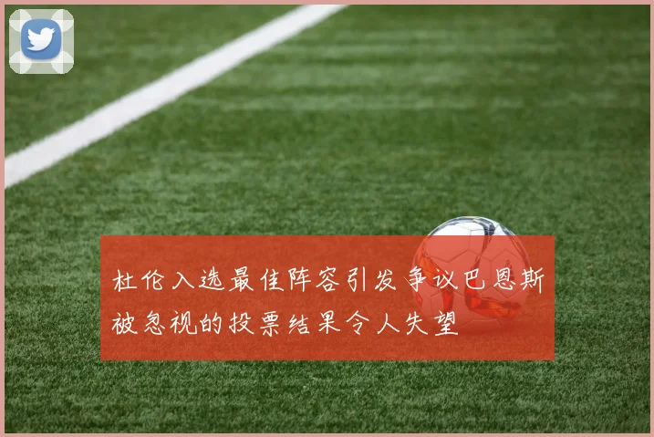杜伦入选最佳阵容引发争议巴恩斯被忽视的投票结果令人失望