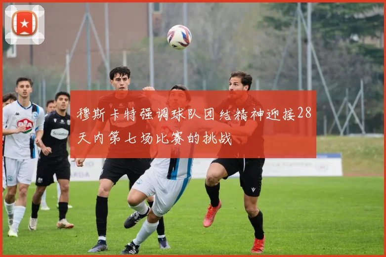 穆斯卡特强调球队团结精神迎接28天内第七场比赛的挑战