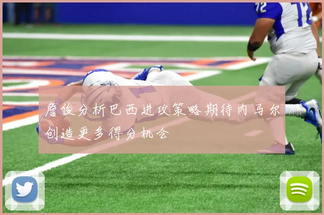 詹俊分析巴西进攻策略期待内马尔创造更多得分机会