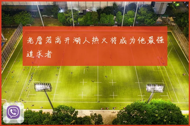 老詹若离开湖人热火将成为他最强追求者