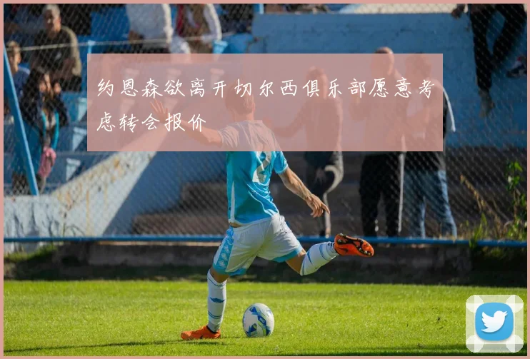 约恩森欲离开切尔西俱乐部愿意考虑转会报价