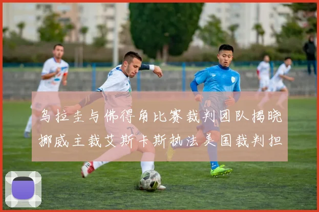 乌拉圭与佛得角比赛裁判团队揭晓挪威主裁艾斯卡斯执法美国裁判担任助理