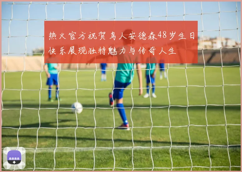 热火官方祝贺鸟人安德森48岁生日快乐展现独特魅力与传奇人生